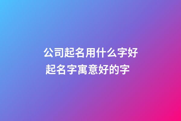 公司起名用什么字好 起名字寓意好的字-第1張-公司起名-玄機(jī)派